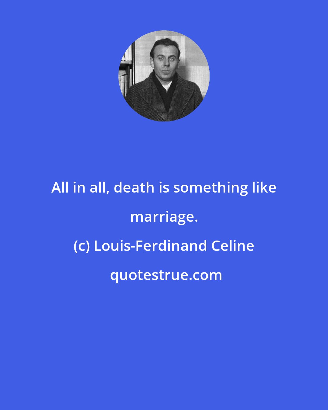 Louis-Ferdinand Celine: All in all, death is something like marriage.