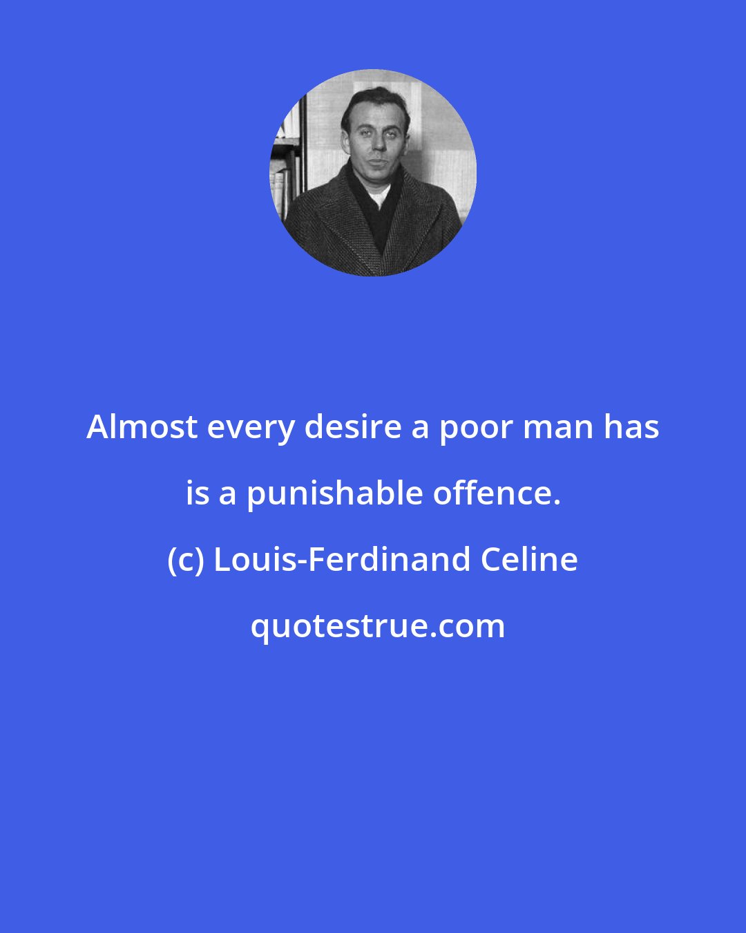 Louis-Ferdinand Celine: Almost every desire a poor man has is a punishable offence.