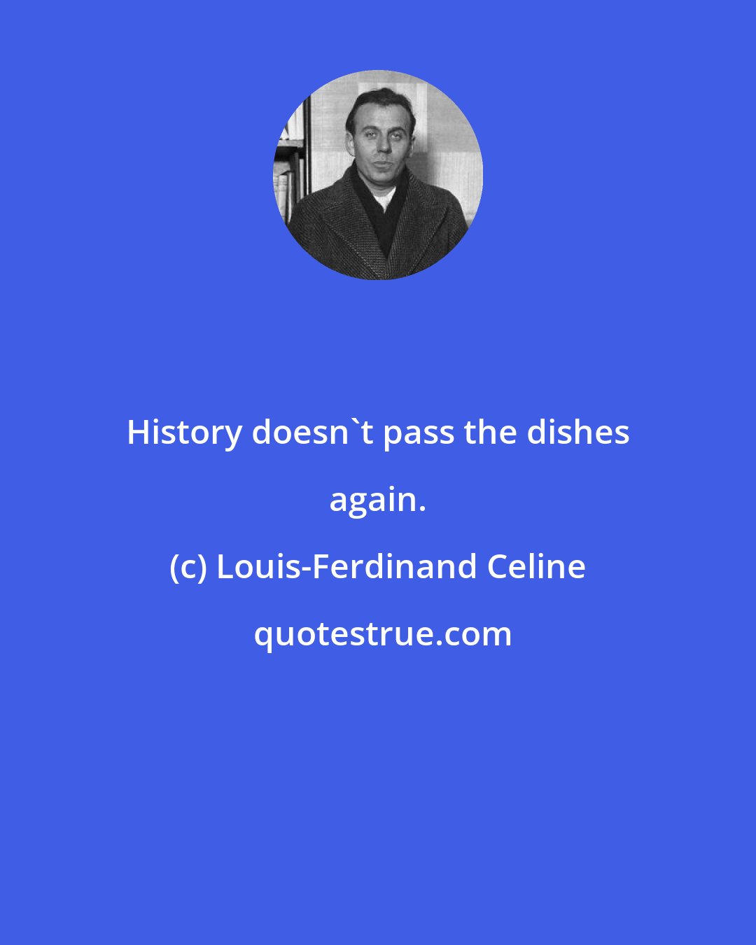 Louis-Ferdinand Celine: History doesn't pass the dishes again.