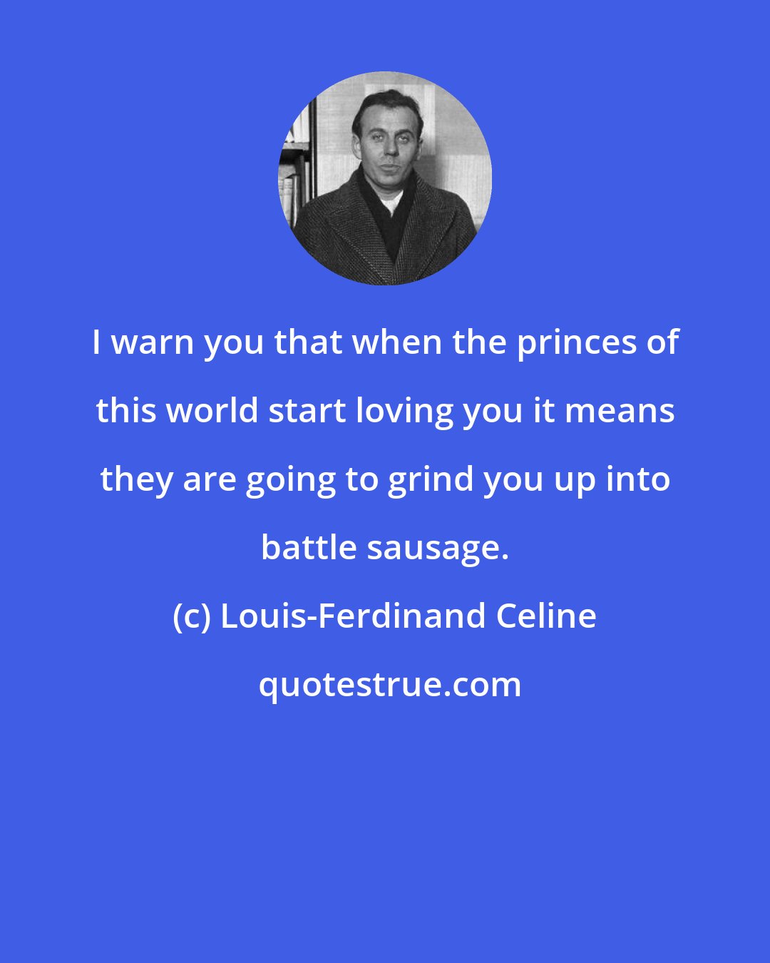 Louis-Ferdinand Celine: I warn you that when the princes of this world start loving you it means they are going to grind you up into battle sausage.