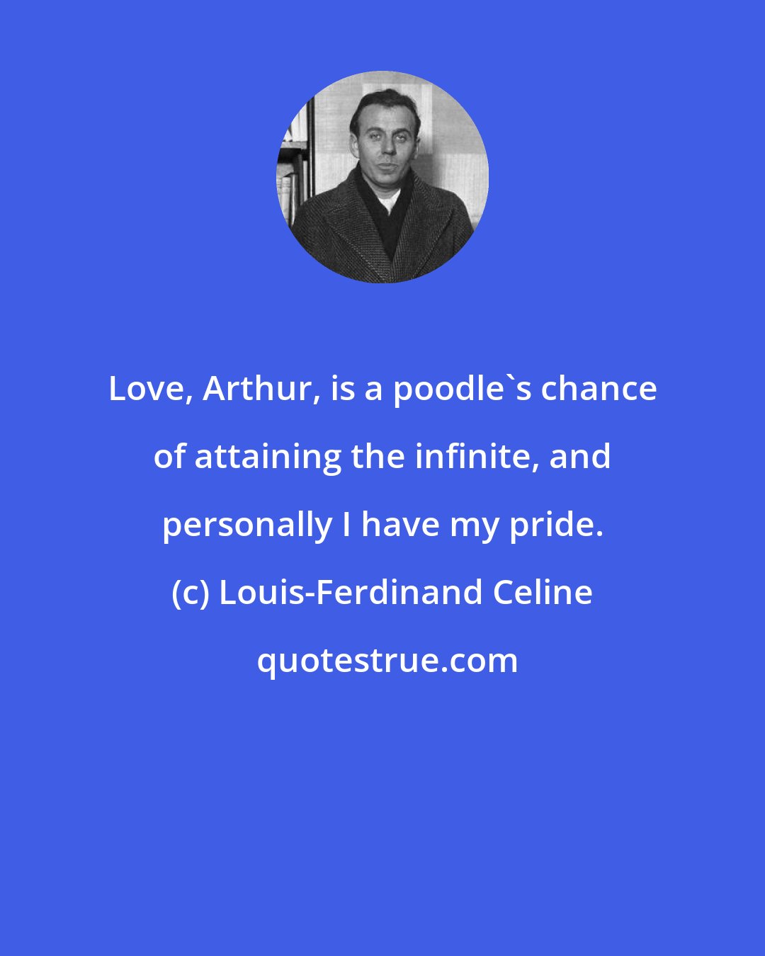 Louis-Ferdinand Celine: Love, Arthur, is a poodle's chance of attaining the infinite, and personally I have my pride.