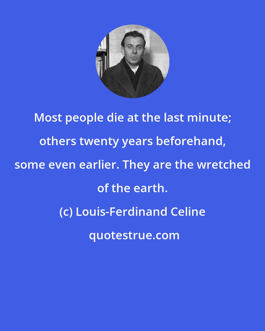 Louis-Ferdinand Celine: Most people die at the last minute; others twenty years beforehand, some even earlier. They are the wretched of the earth.