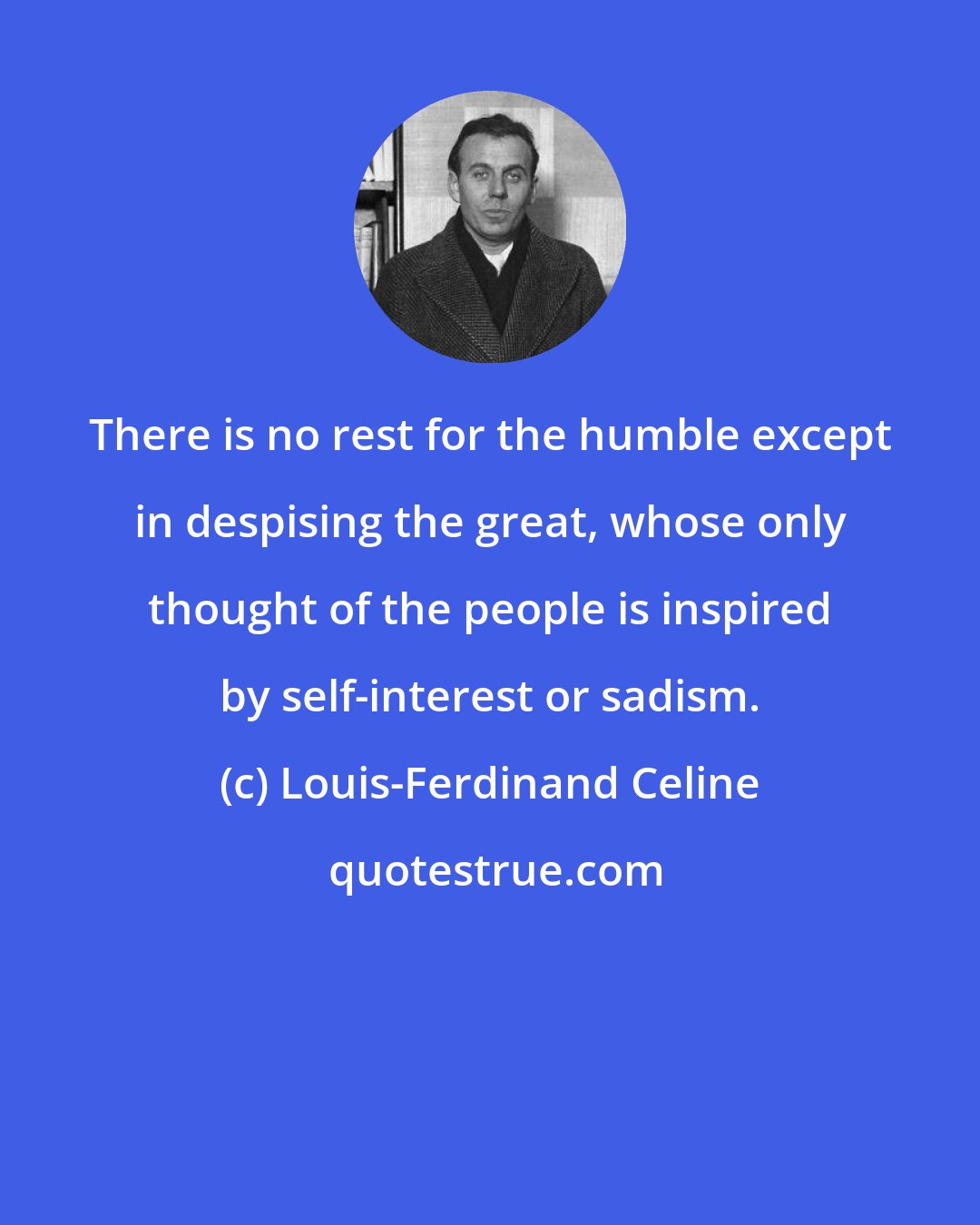 Louis-Ferdinand Celine: There is no rest for the humble except in despising the great, whose only thought of the people is inspired by self-interest or sadism.