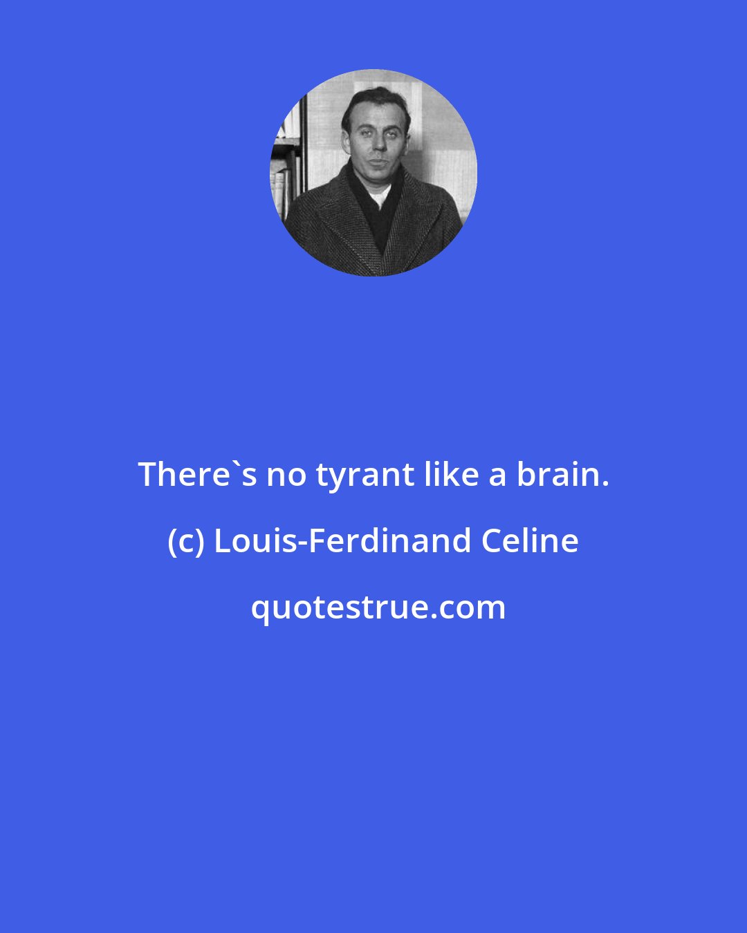 Louis-Ferdinand Celine: There's no tyrant like a brain.