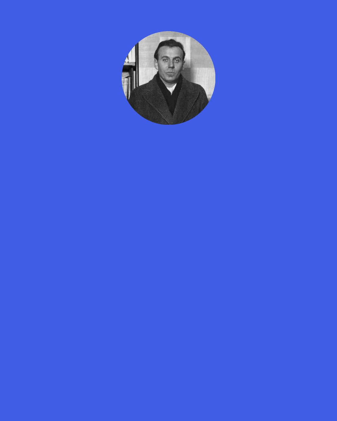 Louis-Ferdinand Celine: They came from the four corners of the earth, driven by hunger, plague, tumors, and the cold, and stopped here. They couldn’t go any futrther because of the ocean. That’s France, that’s the French people.