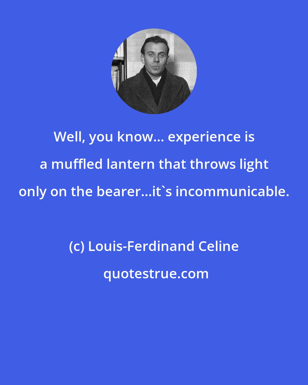 Louis-Ferdinand Celine: Well, you know... experience is a muffled lantern that throws light only on the bearer...it's incommunicable.
