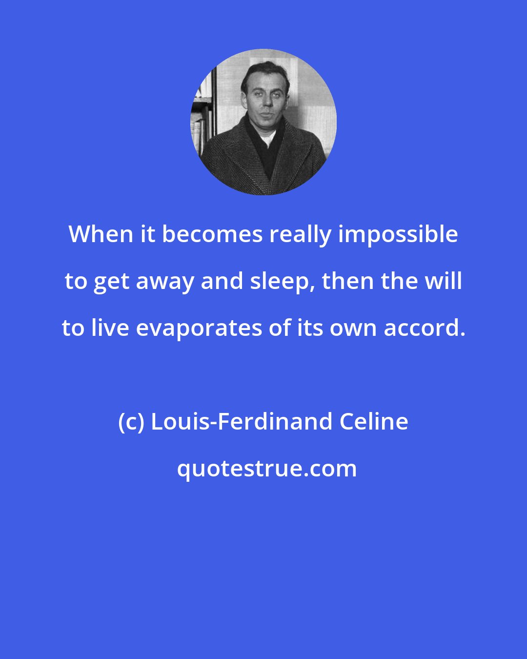 Louis-Ferdinand Celine: When it becomes really impossible to get away and sleep, then the will to live evaporates of its own accord.