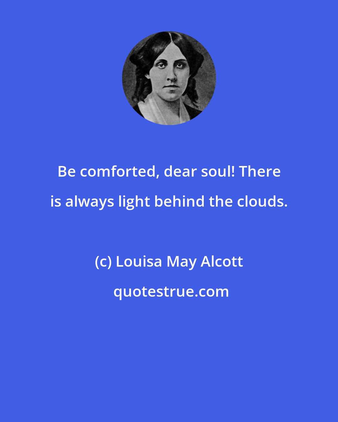 Louisa May Alcott: Be comforted, dear soul! There is always light behind the clouds.