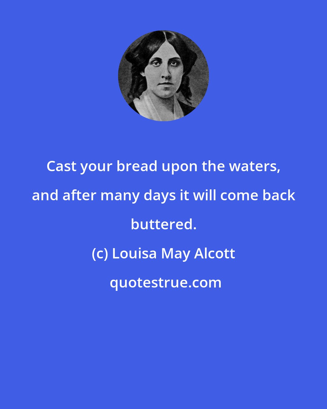 Louisa May Alcott: Cast your bread upon the waters, and after many days it will come back buttered.