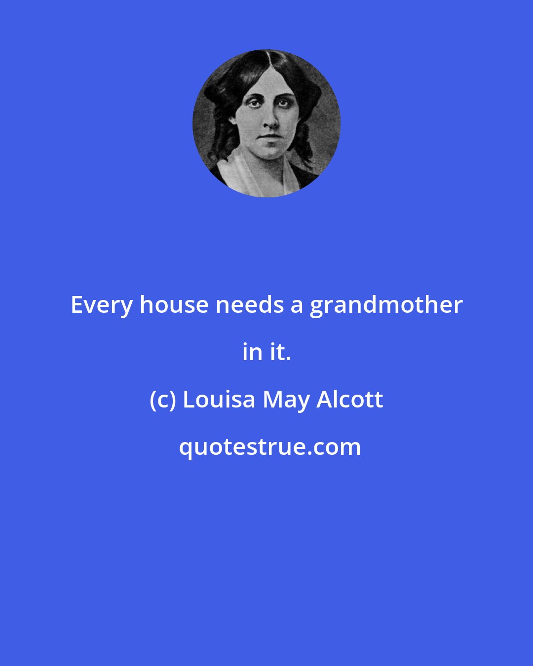 Louisa May Alcott: Every house needs a grandmother in it.