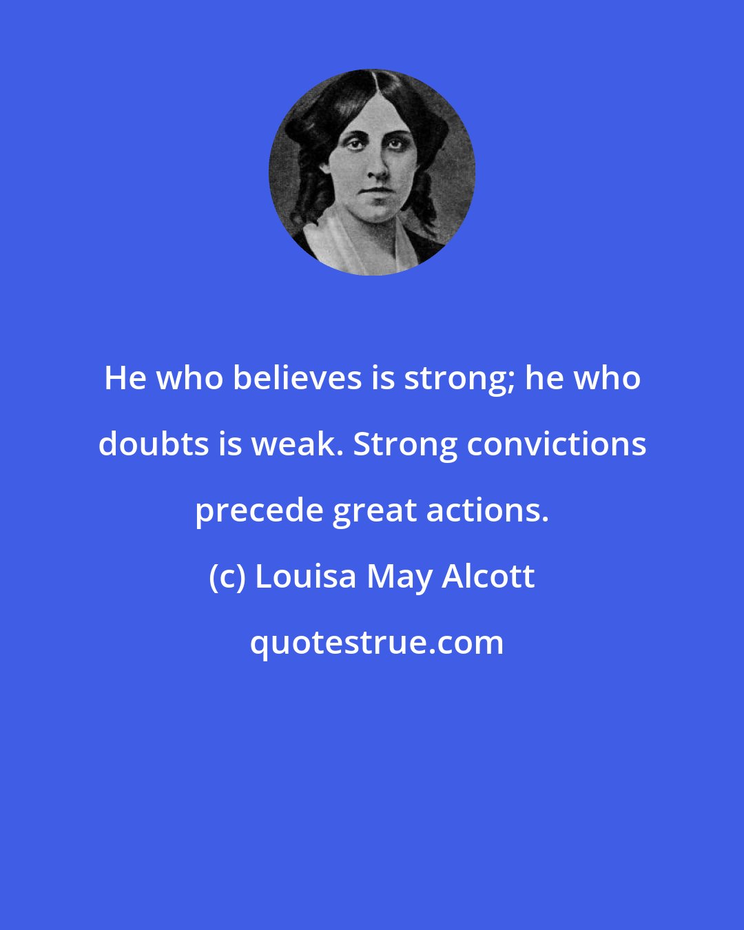 Louisa May Alcott: He who believes is strong; he who doubts is weak. Strong convictions precede great actions.