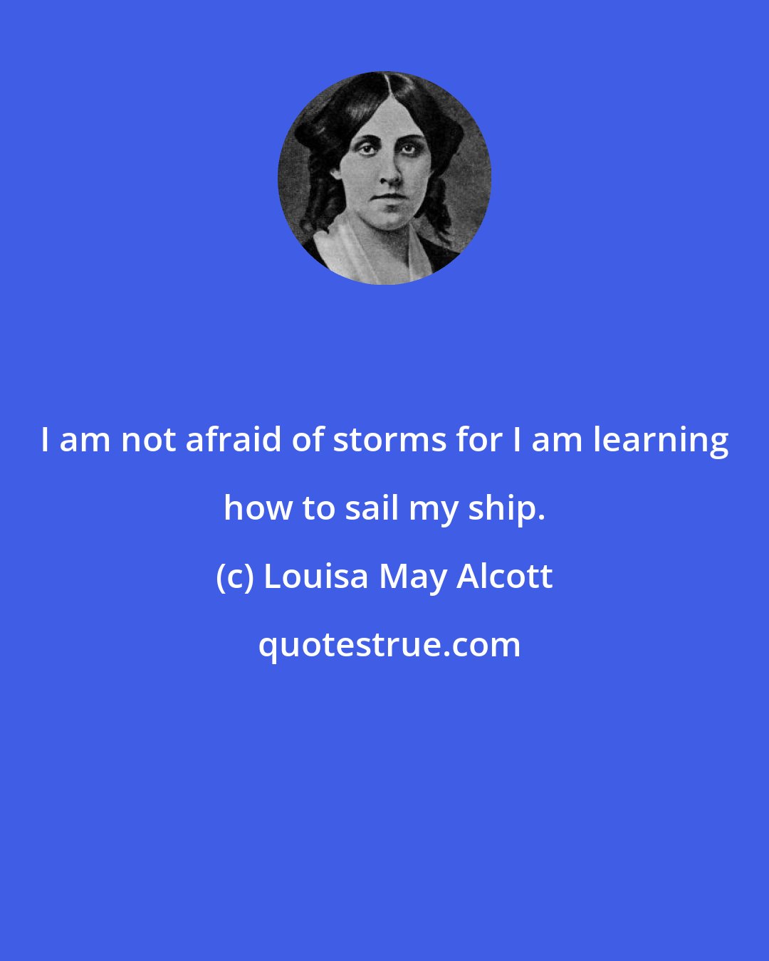 Louisa May Alcott: I am not afraid of storms for I am learning how to sail my ship.