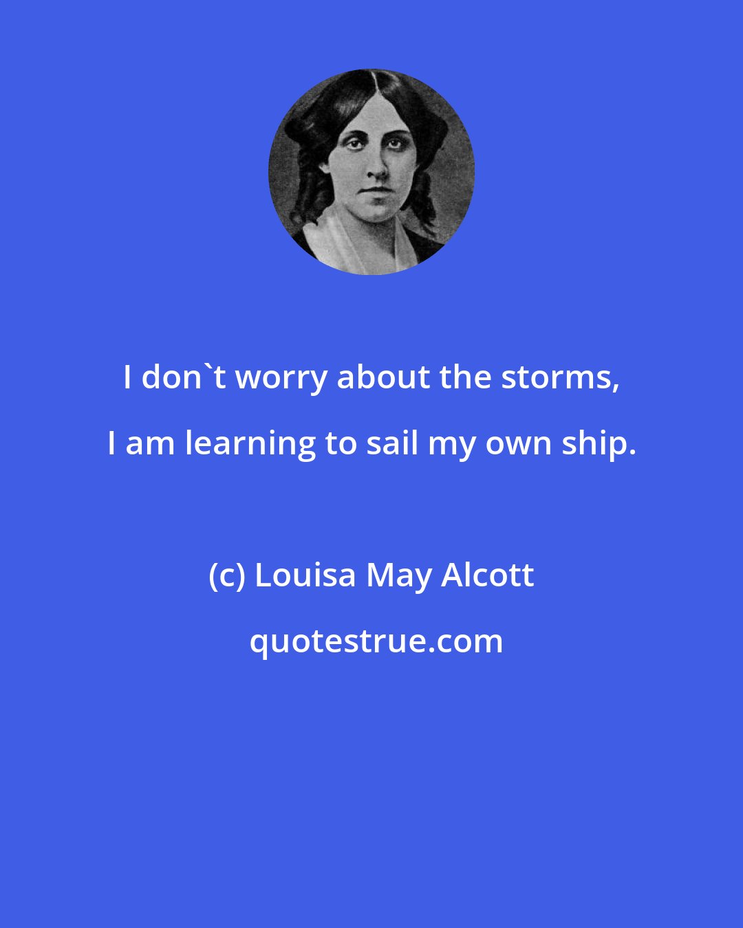 Louisa May Alcott: I don't worry about the storms, I am learning to sail my own ship.