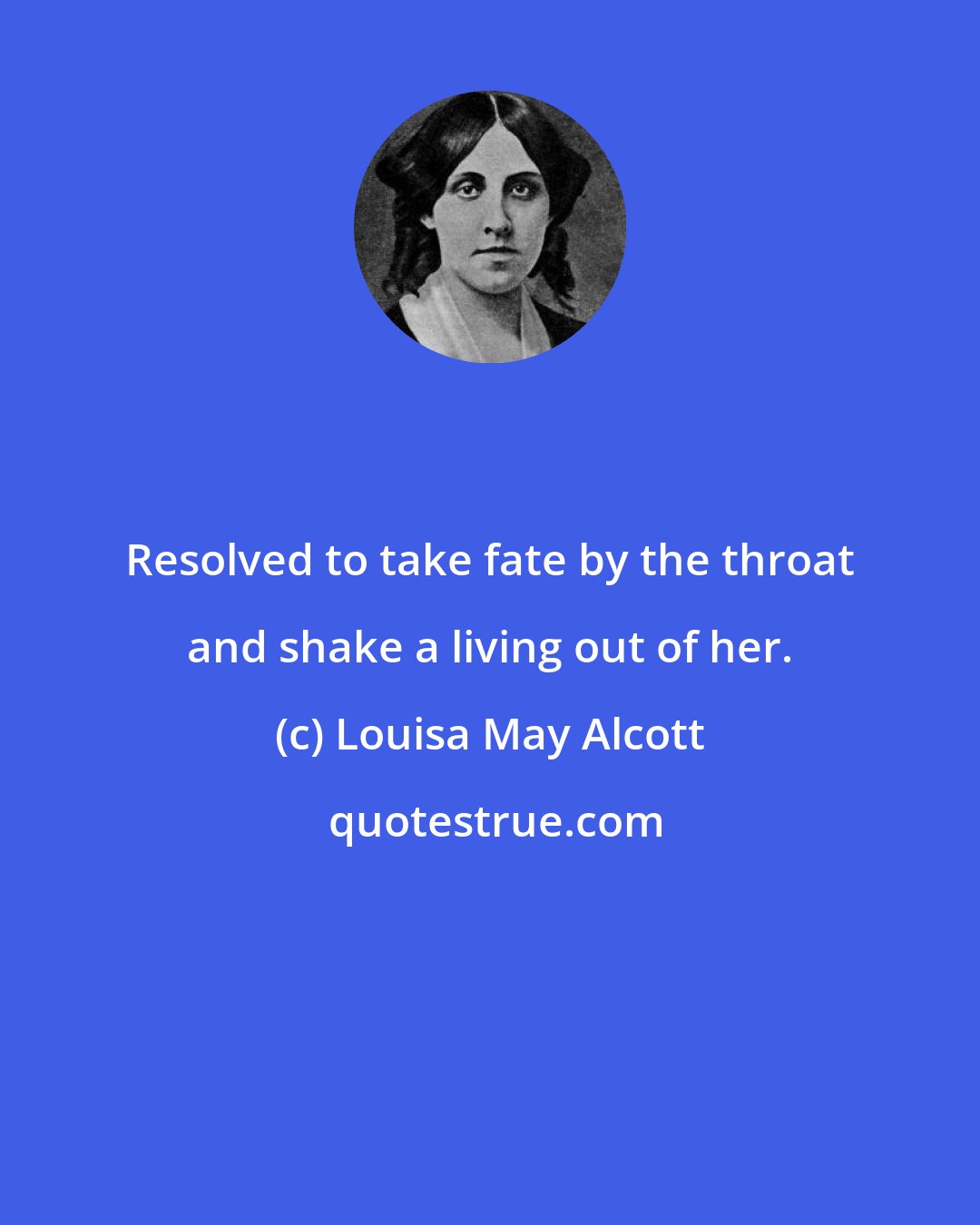 Louisa May Alcott: Resolved to take fate by the throat and shake a living out of her.