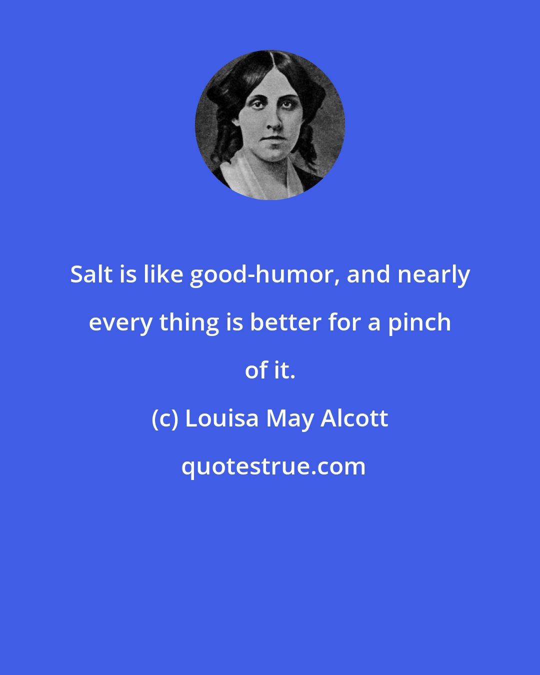 Louisa May Alcott: Salt is like good-humor, and nearly every thing is better for a pinch of it.