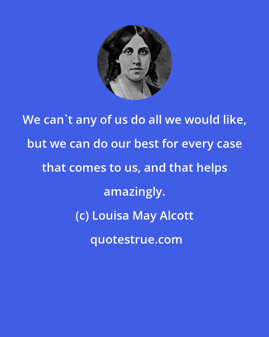 Louisa May Alcott: We can't any of us do all we would like, but we can do our best for every case that comes to us, and that helps amazingly.