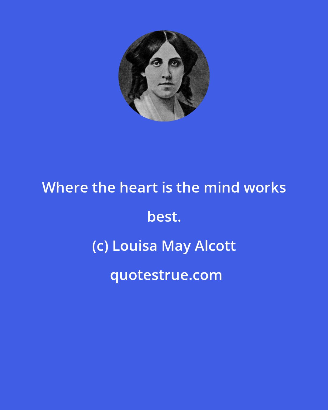 Louisa May Alcott: Where the heart is the mind works best.