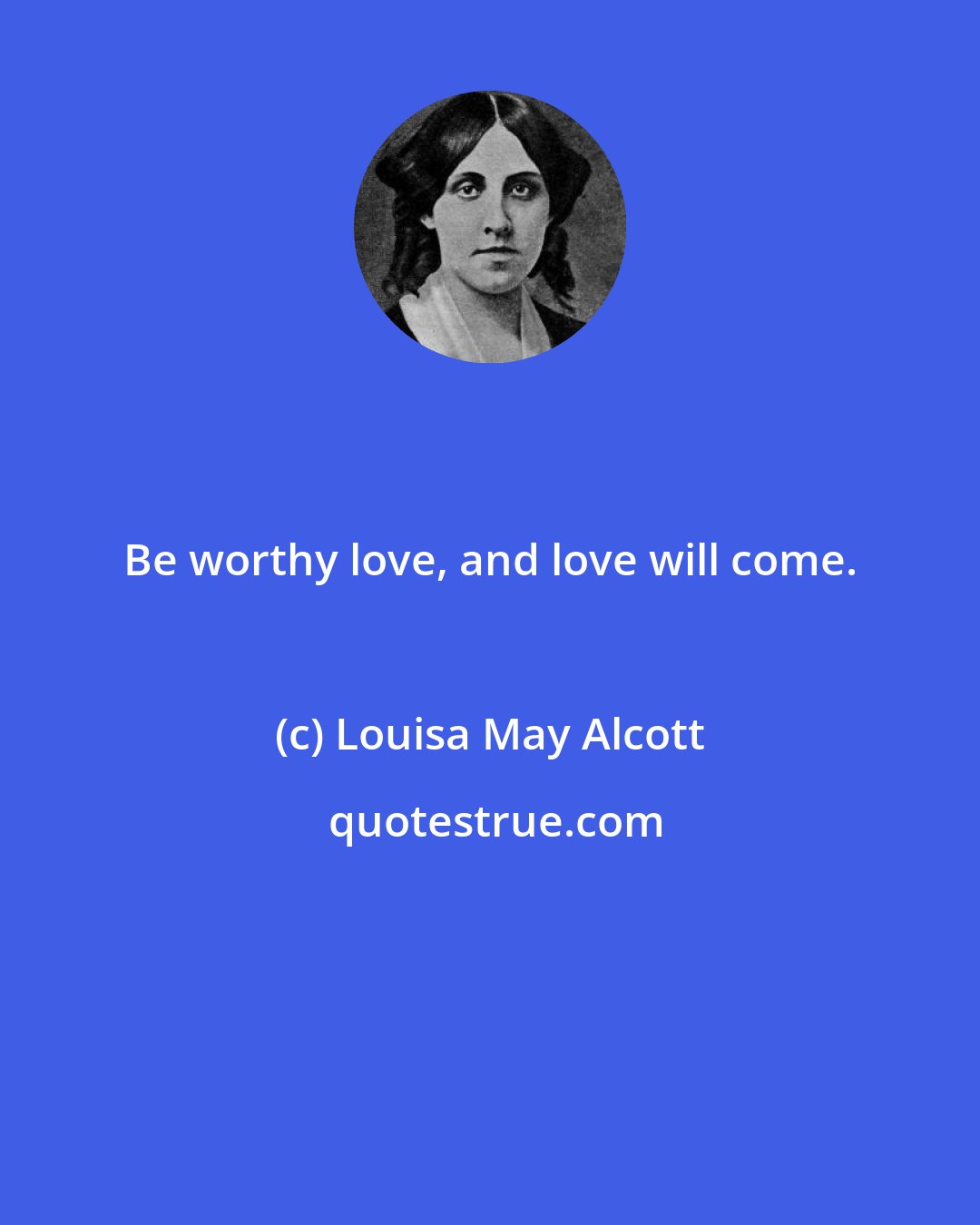 Louisa May Alcott: Be worthy love, and love will come.