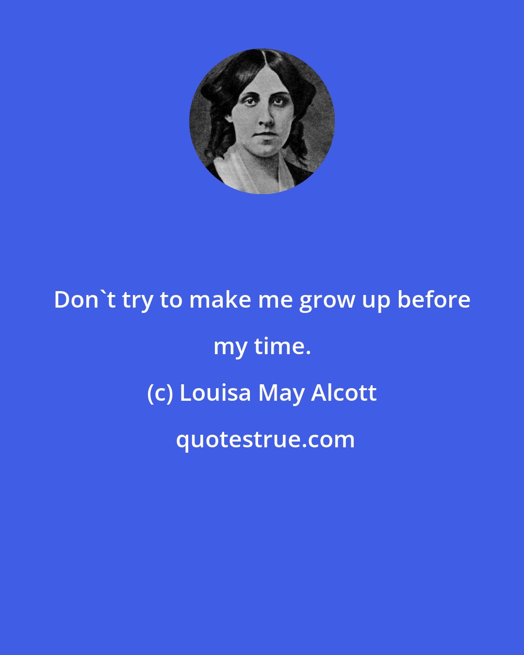 Louisa May Alcott: Don't try to make me grow up before my time.