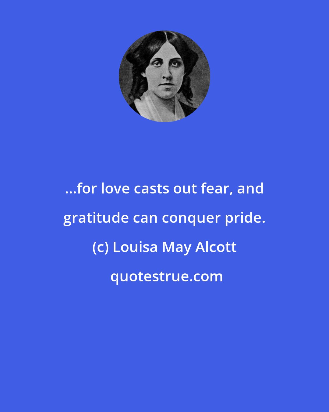 Louisa May Alcott: ...for love casts out fear, and gratitude can conquer pride.