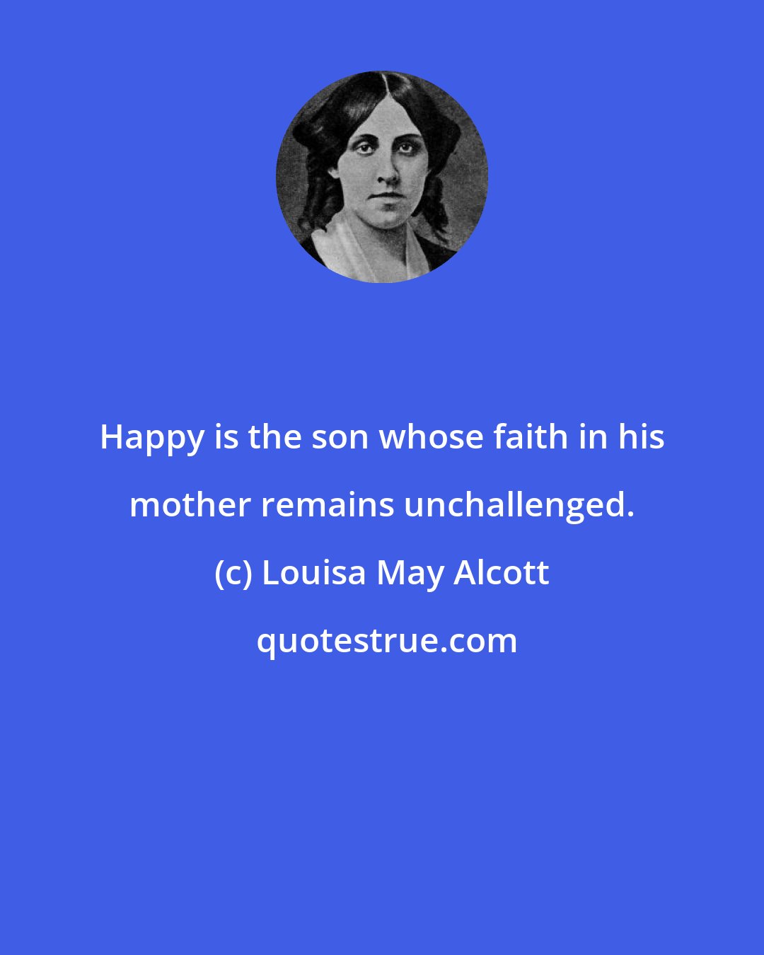 Louisa May Alcott: Happy is the son whose faith in his mother remains unchallenged.