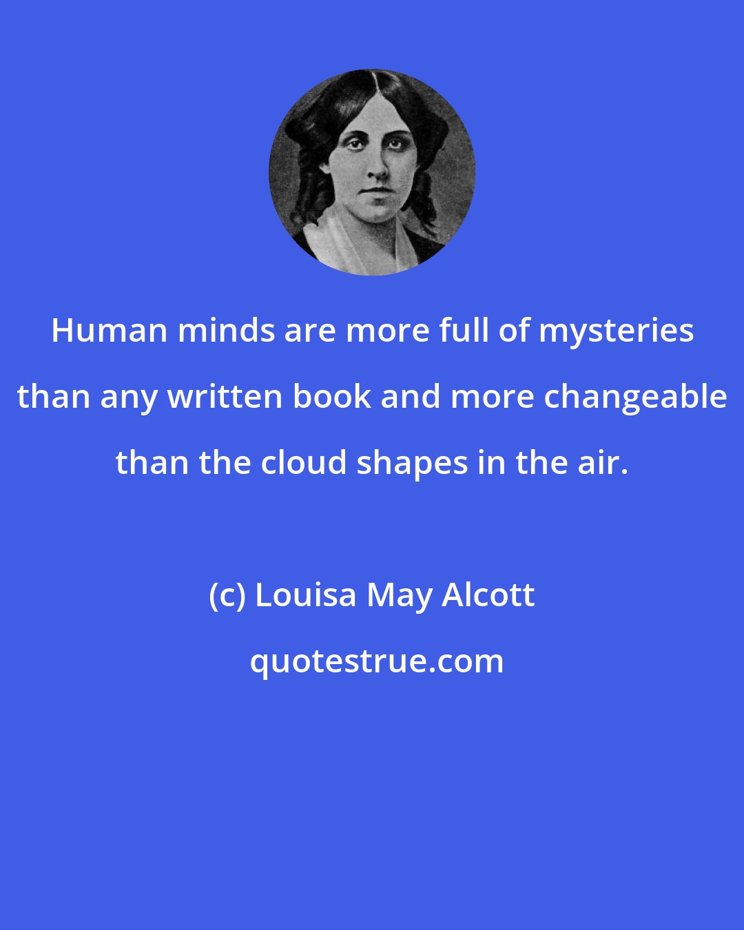 Louisa May Alcott: Human minds are more full of mysteries than any written book and more changeable than the cloud shapes in the air.