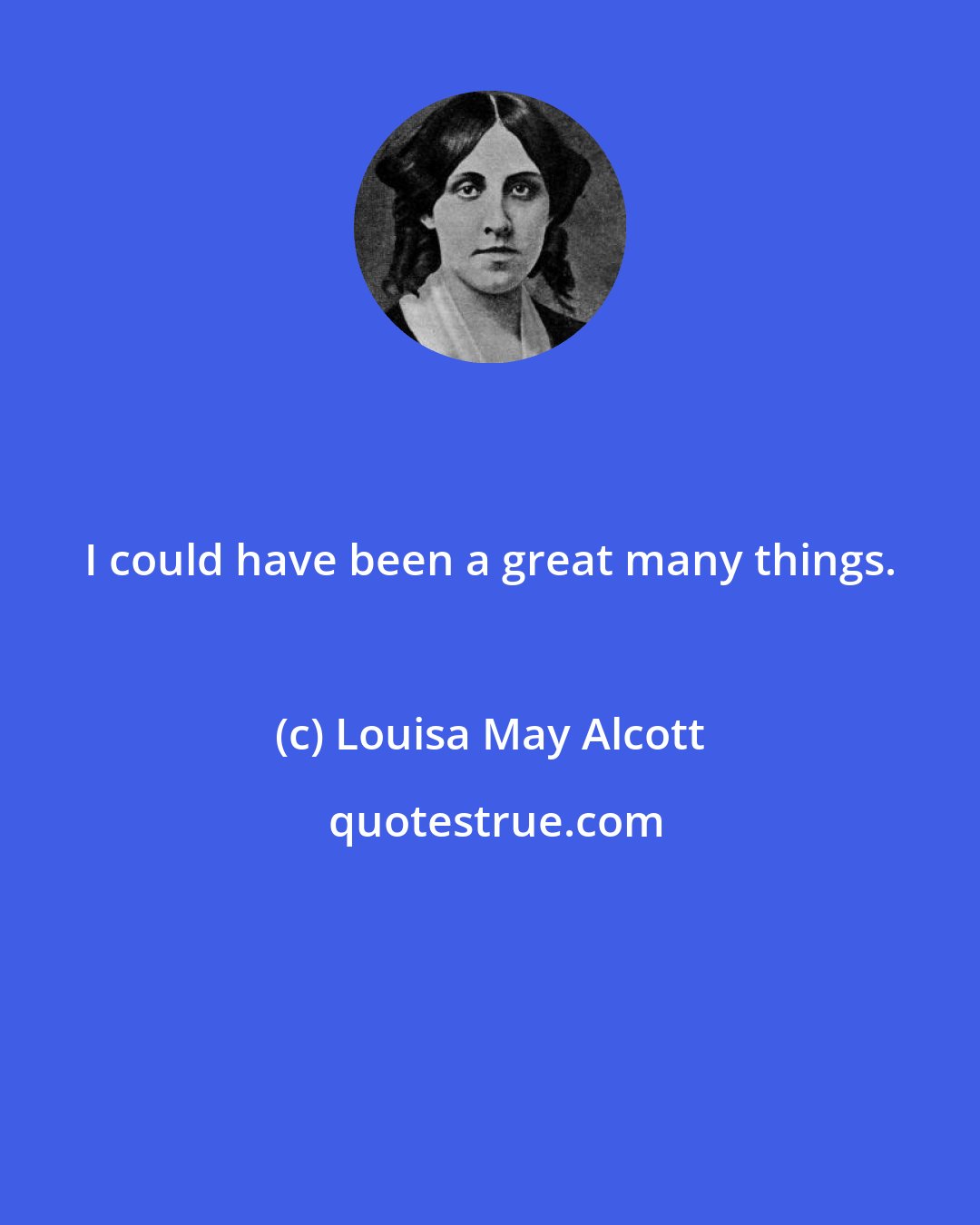 Louisa May Alcott: I could have been a great many things.