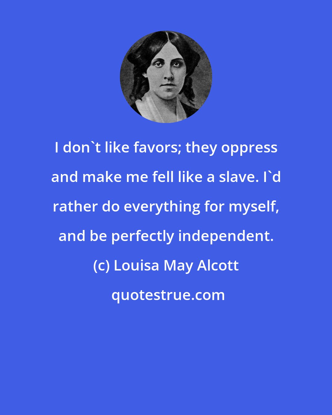 Louisa May Alcott: I don't like favors; they oppress and make me fell like a slave. I'd rather do everything for myself, and be perfectly independent.