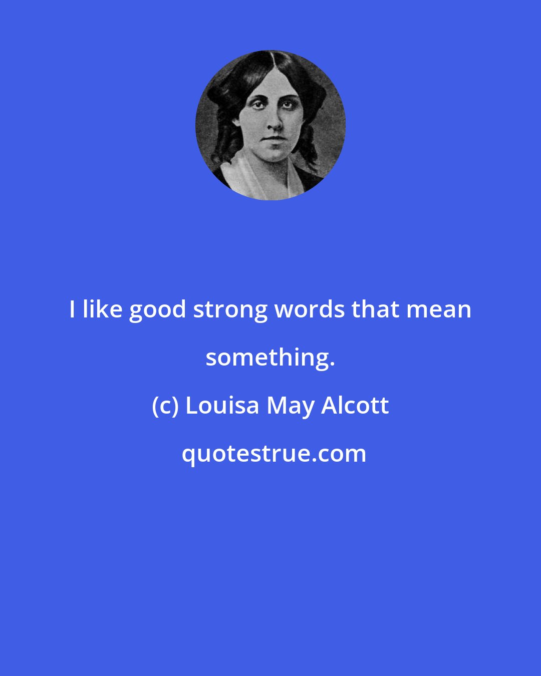 Louisa May Alcott: I like good strong words that mean something.