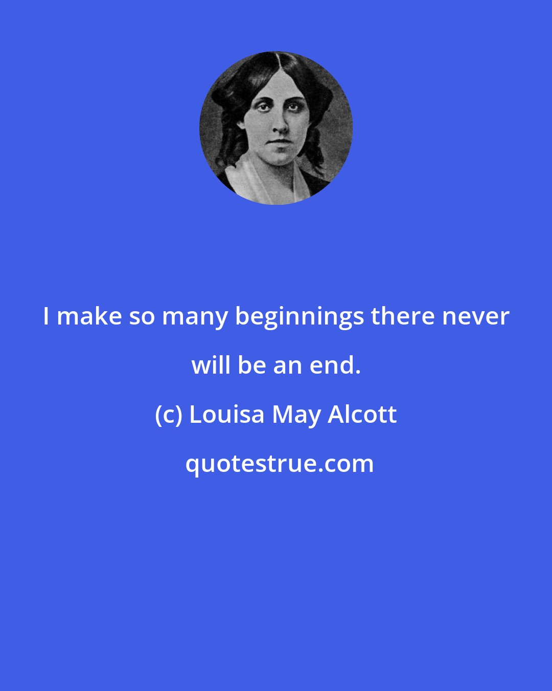 Louisa May Alcott: I make so many beginnings there never will be an end.