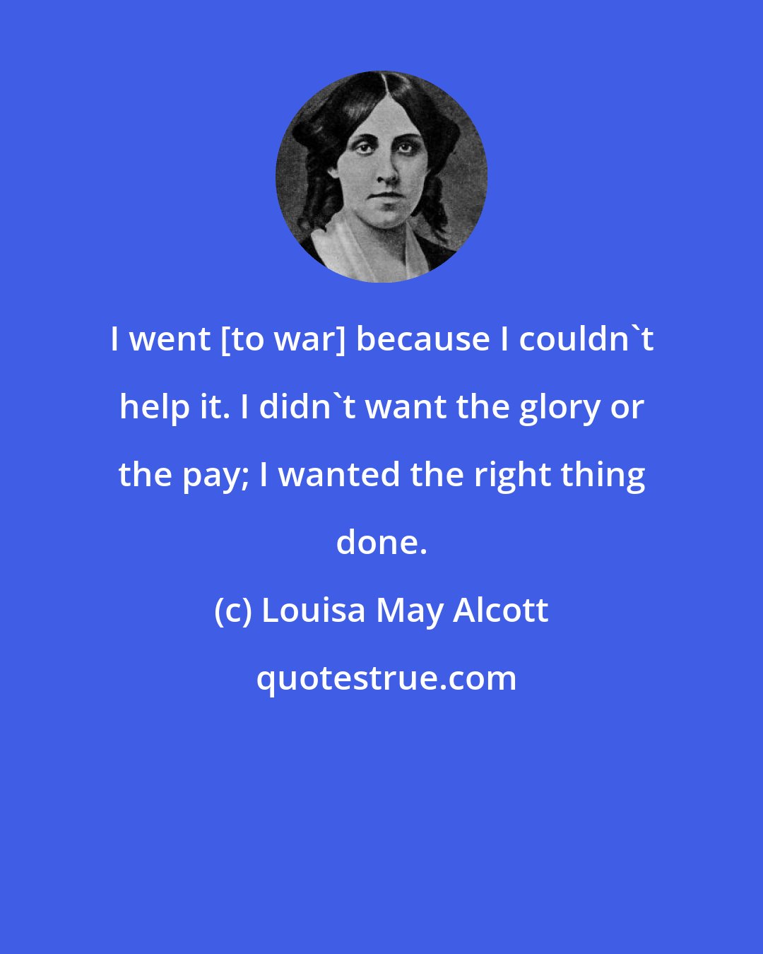 Louisa May Alcott: I went [to war] because I couldn't help it. I didn't want the glory or the pay; I wanted the right thing done.