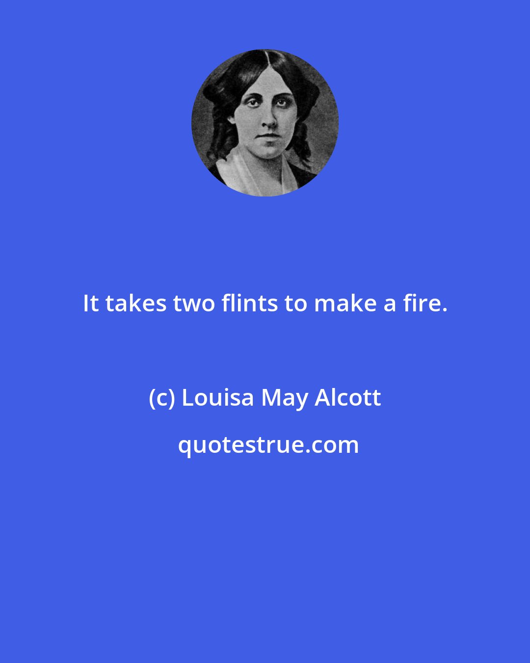 Louisa May Alcott: It takes two flints to make a fire.