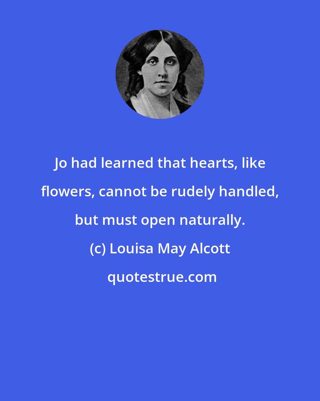 Louisa May Alcott: Jo had learned that hearts, like flowers, cannot be rudely handled, but must open naturally.