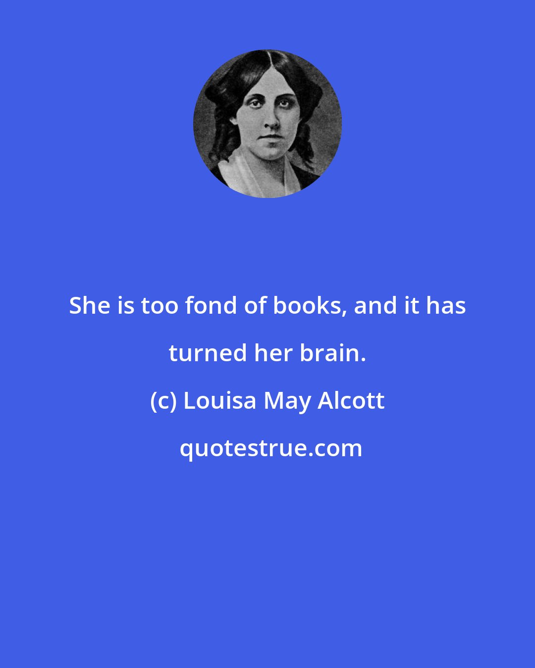 Louisa May Alcott: She is too fond of books, and it has turned her brain.