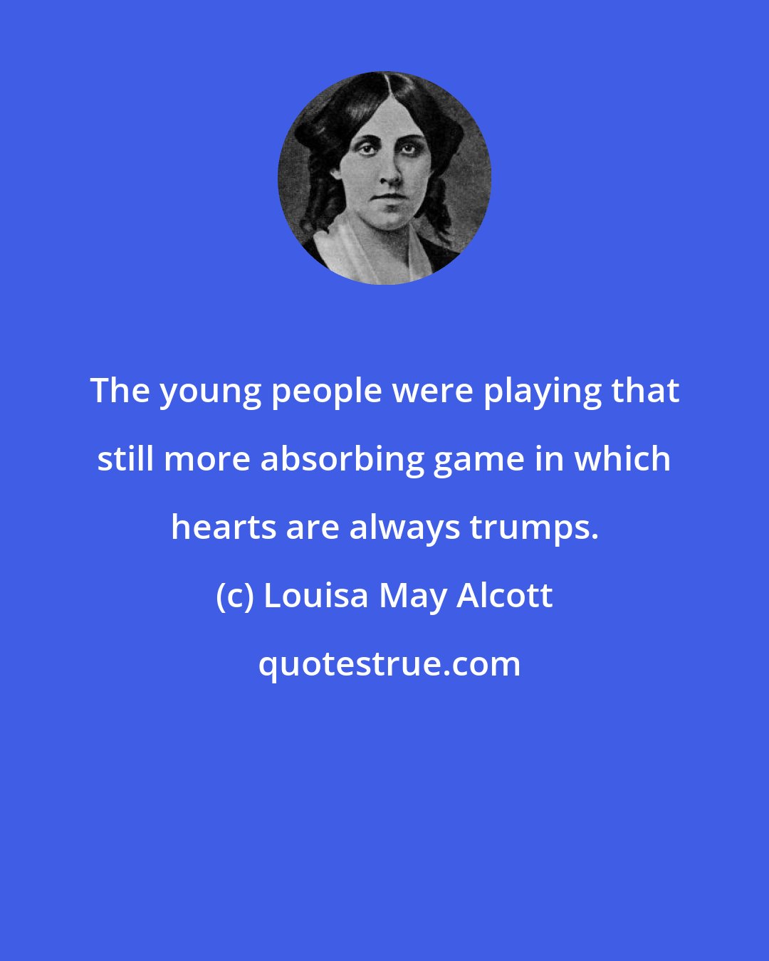 Louisa May Alcott: The young people were playing that still more absorbing game in which hearts are always trumps.