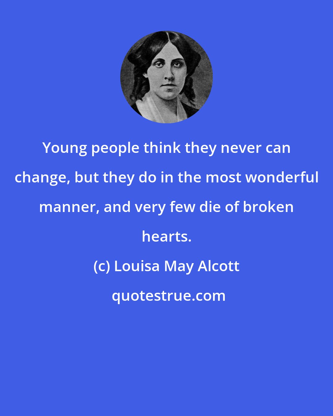 Louisa May Alcott: Young people think they never can change, but they do in the most wonderful manner, and very few die of broken hearts.