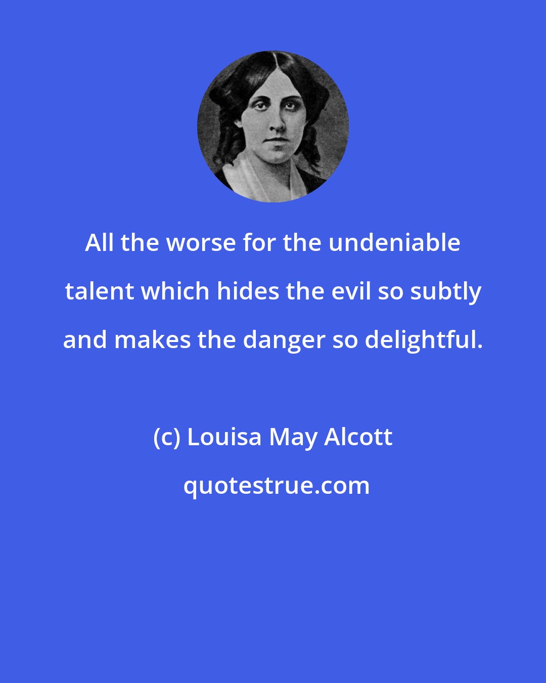 Louisa May Alcott: All the worse for the undeniable talent which hides the evil so subtly and makes the danger so delightful.