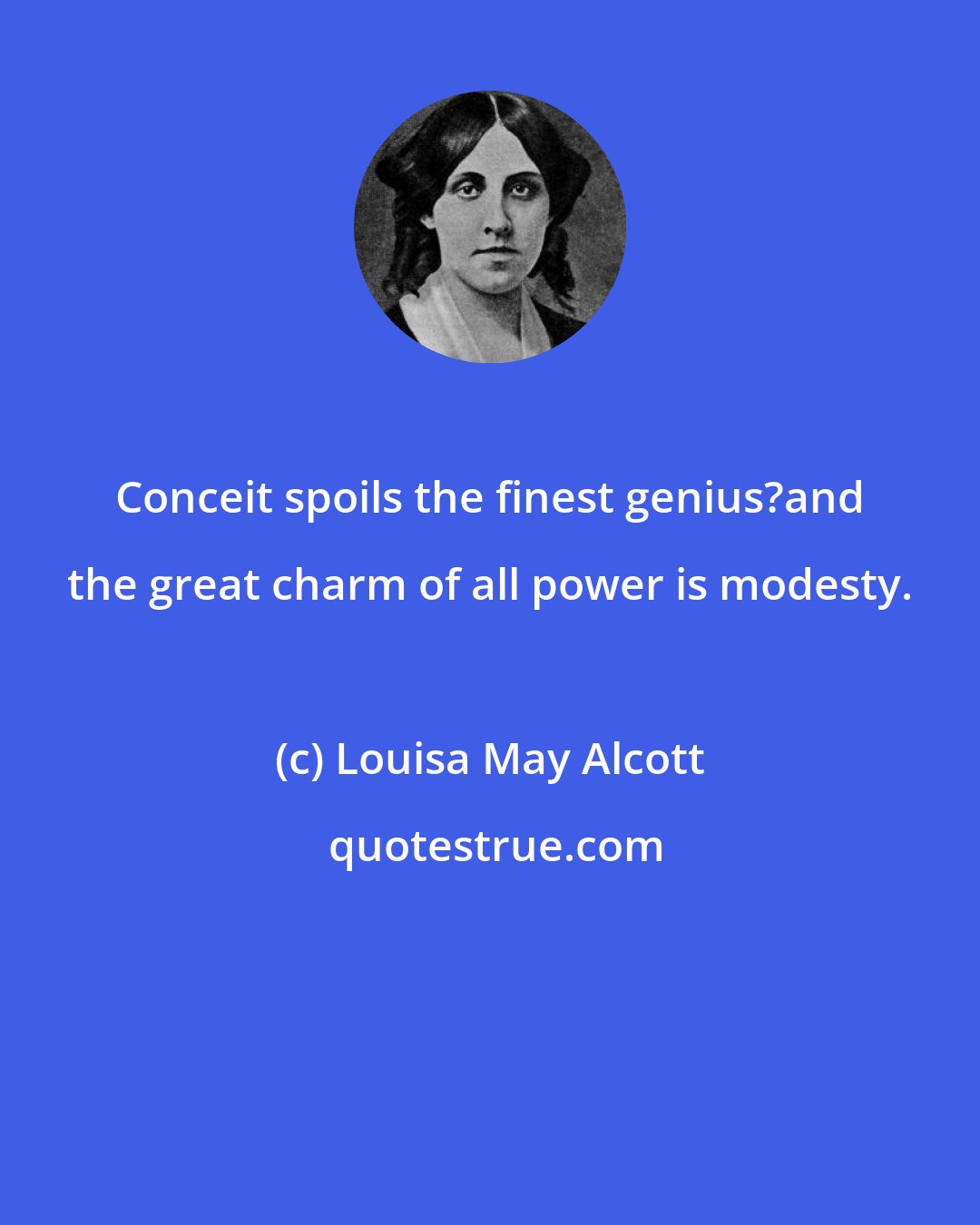 Louisa May Alcott: Conceit spoils the finest genius?and the great charm of all power is modesty.