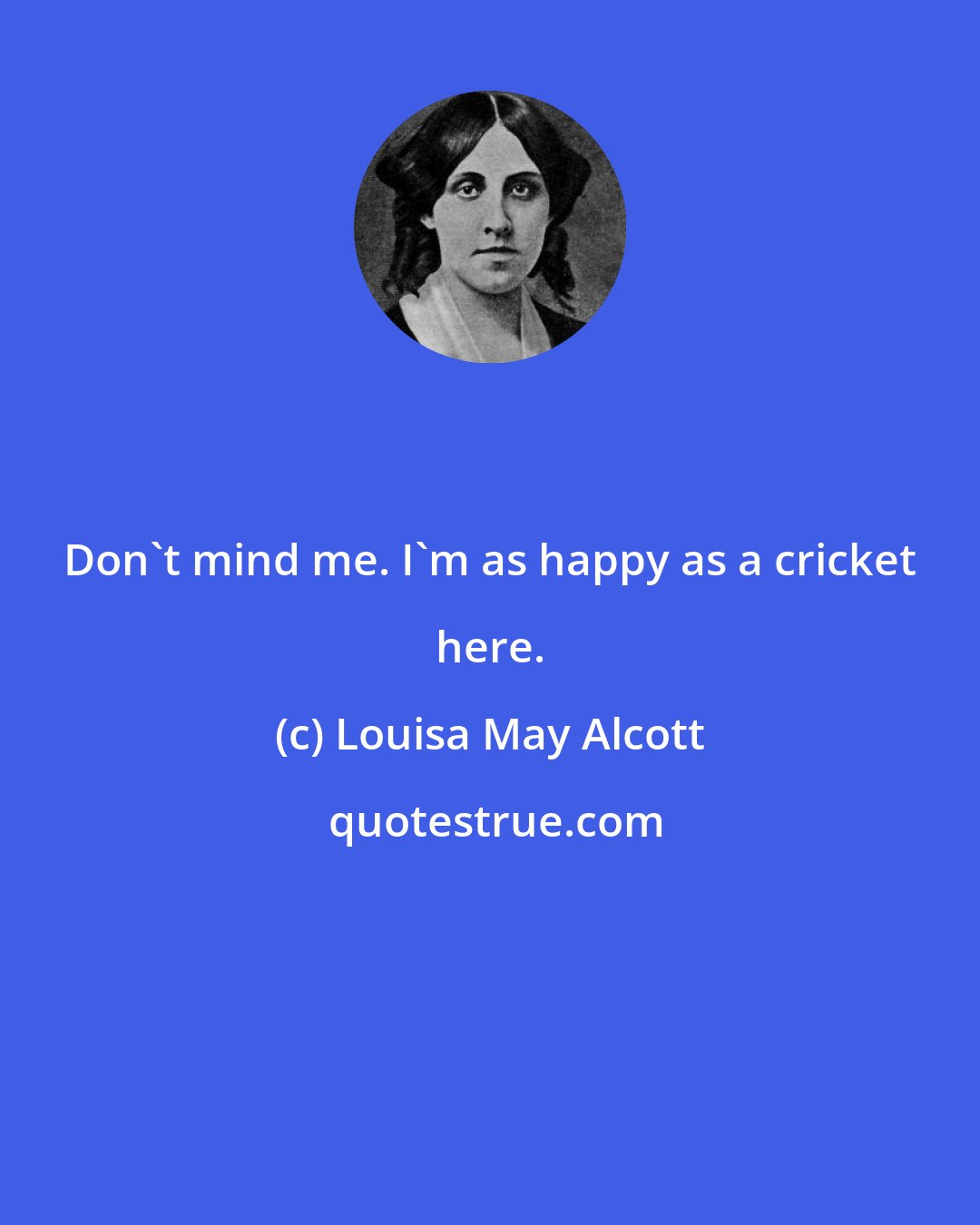 Louisa May Alcott: Don't mind me. I'm as happy as a cricket here.