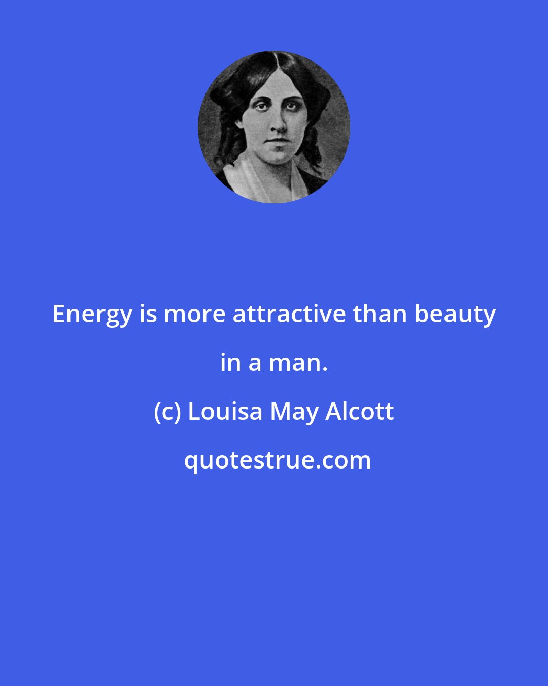 Louisa May Alcott: Energy is more attractive than beauty in a man.