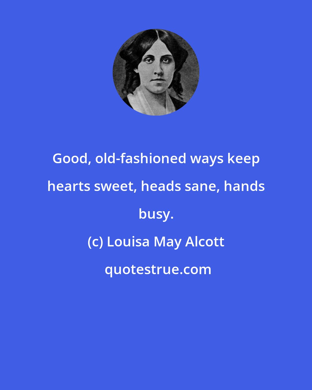 Louisa May Alcott: Good, old-fashioned ways keep hearts sweet, heads sane, hands busy.