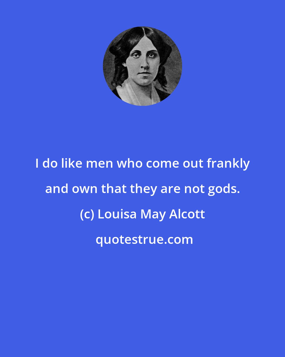 Louisa May Alcott: I do like men who come out frankly and own that they are not gods.