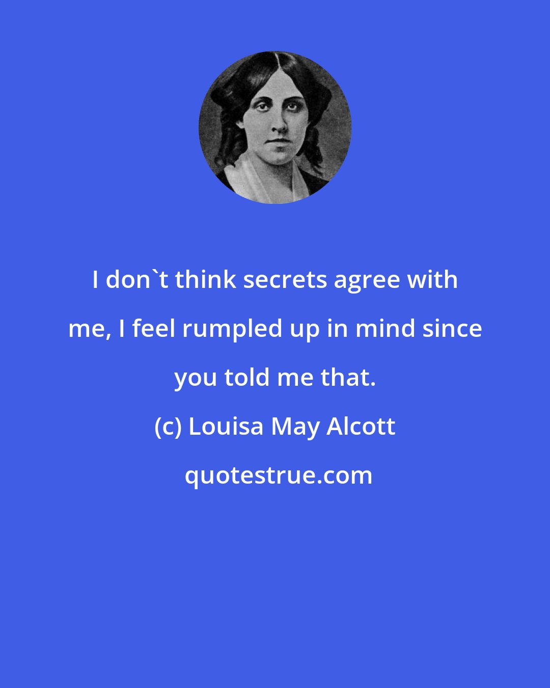 Louisa May Alcott: I don't think secrets agree with me, I feel rumpled up in mind since you told me that.