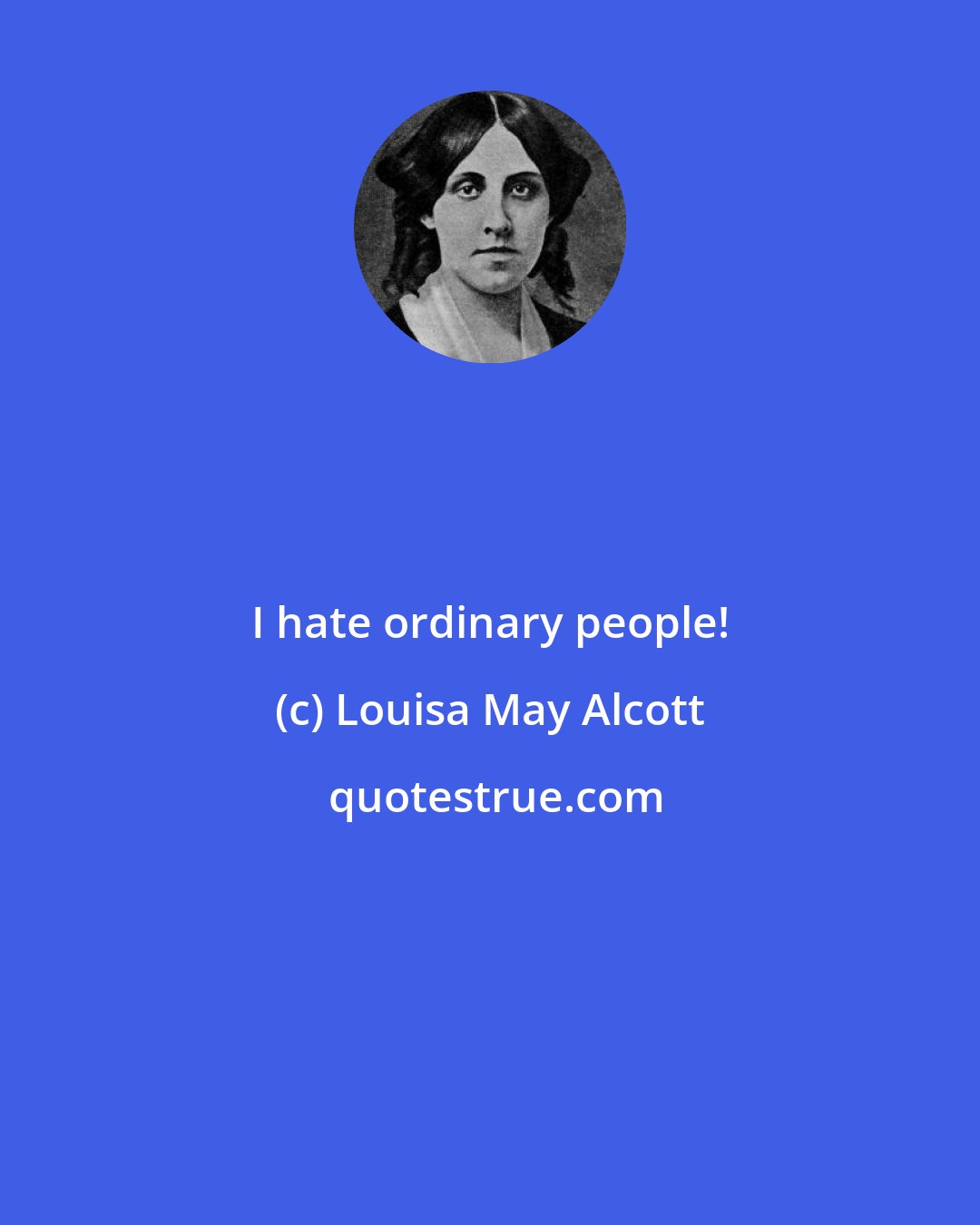 Louisa May Alcott: I hate ordinary people!