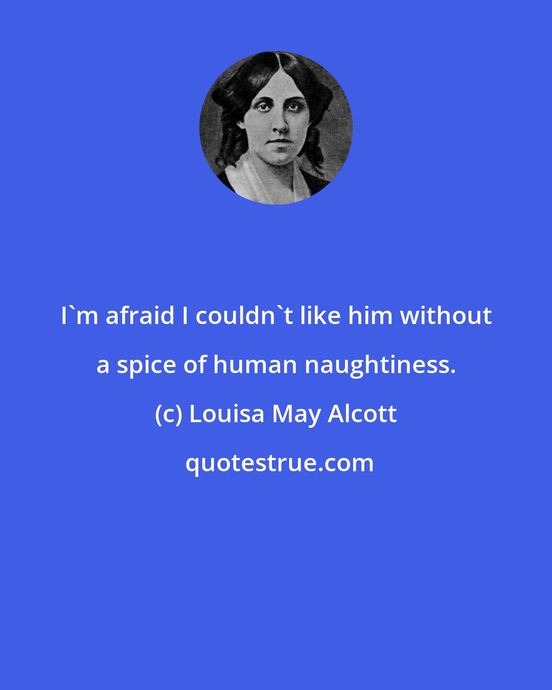 Louisa May Alcott: I'm afraid I couldn't like him without a spice of human naughtiness.