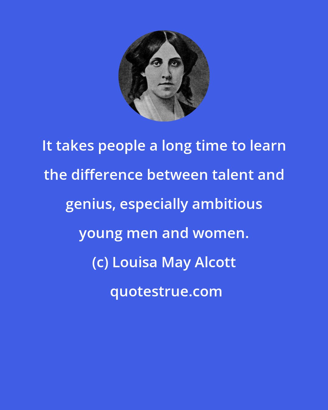 Louisa May Alcott: It takes people a long time to learn the difference between talent and genius, especially ambitious young men and women.