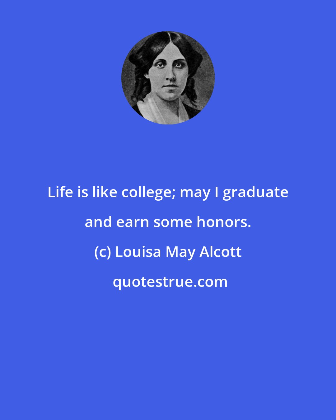 Louisa May Alcott: Life is like college; may I graduate and earn some honors.
