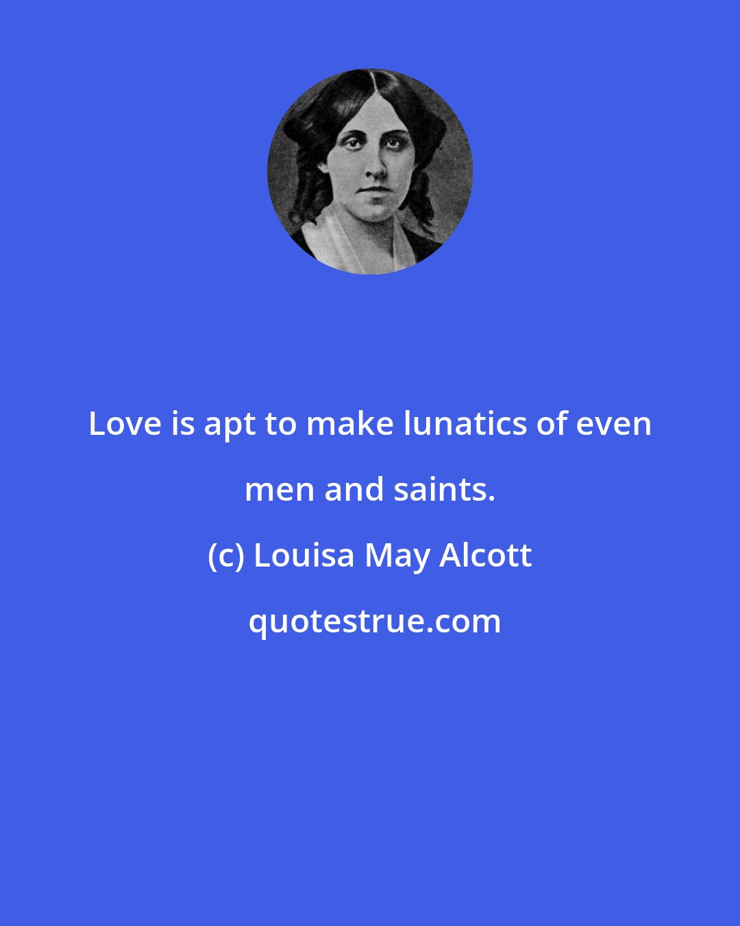 Louisa May Alcott: Love is apt to make lunatics of even men and saints.