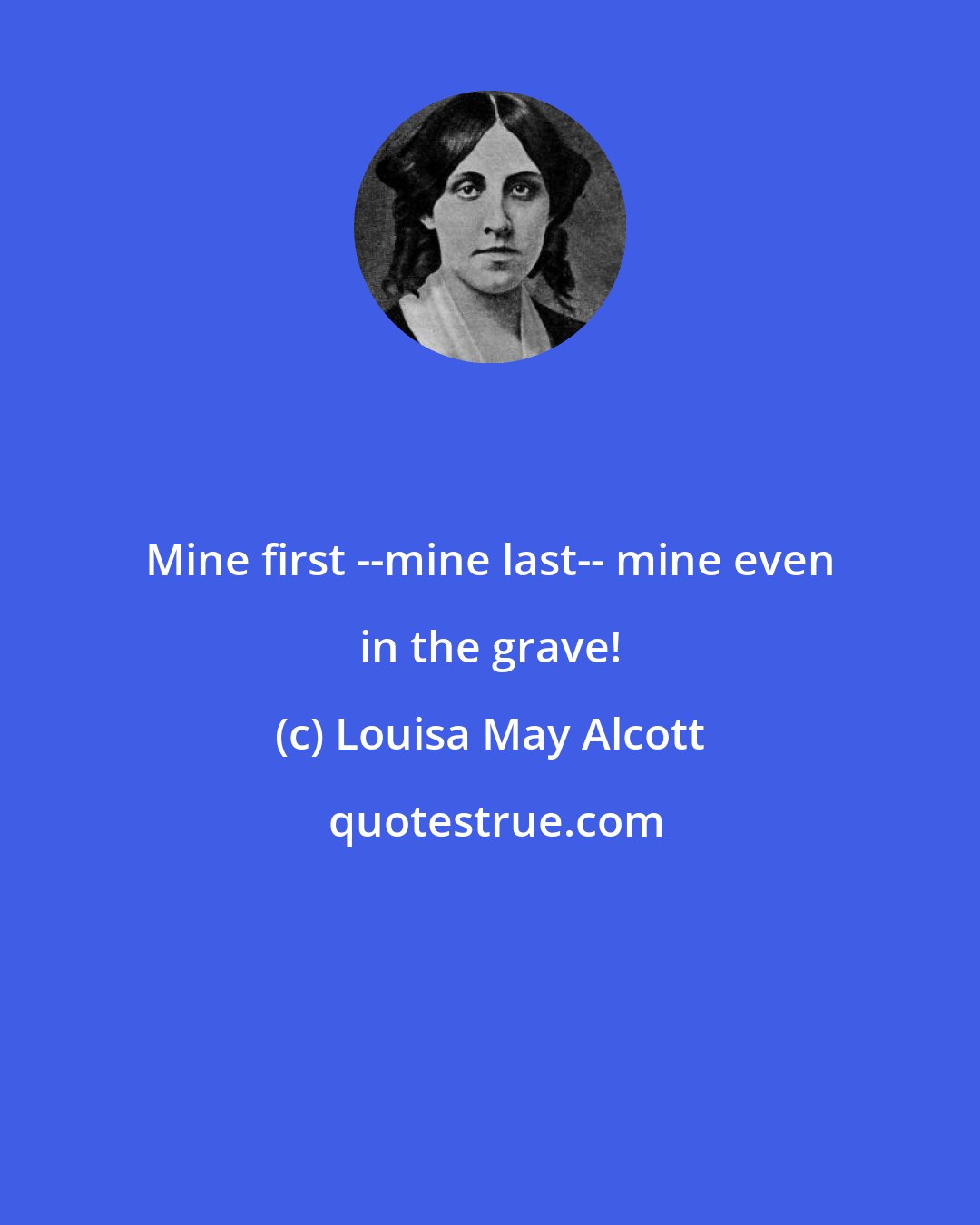 Louisa May Alcott: Mine first --mine last-- mine even in the grave!