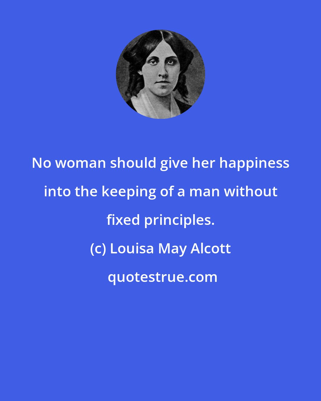 Louisa May Alcott: No woman should give her happiness into the keeping of a man without fixed principles.